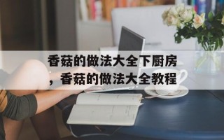 香菇的做法大全下厨房，香菇的做法大全教程