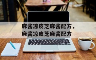 麻酱凉皮芝麻酱配方，麻酱凉皮芝麻酱配方