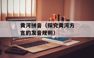 黄河拼音（探究黄河方言的发音规则）