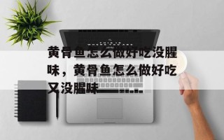 黄骨鱼怎么做好吃没腥味，黄骨鱼怎么做好吃又没腥味