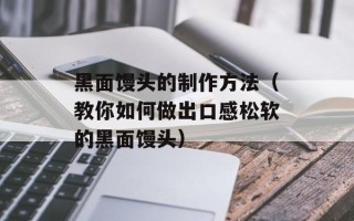 黑面馒头的制作方法（教你如何做出口感松软的黑面馒头）