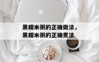 黑糯米粥的正确做法，黑糯米粥的正确煮法