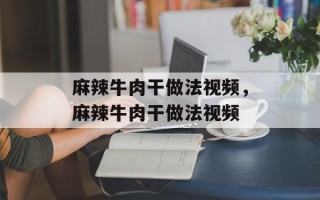 麻辣牛肉干做法视频，麻辣牛肉干做法视频