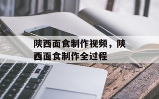 陕西面食制作视频，陕西面食制作全过程