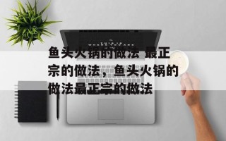 鱼头火锅的做法 最正宗的做法，鱼头火锅的做法最正宗的做法