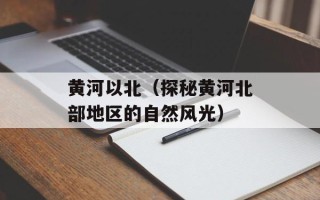 黄河以北（探秘黄河北部地区的自然风光）