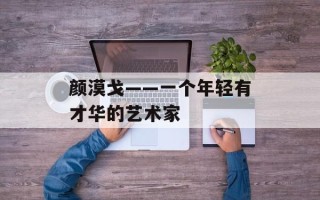 颜漠戈——一个年轻有才华的艺术家