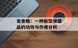 龙骨精：一种新型保健品的功效与作用分析