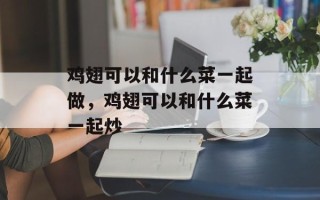 鸡翅可以和什么菜一起做，鸡翅可以和什么菜一起炒