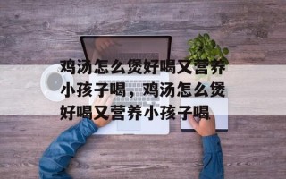 鸡汤怎么煲好喝又营养小孩子喝，鸡汤怎么煲好喝又营养小孩子喝