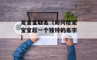 龙宝宝取名（如何给龙宝宝起一个独特的名字）