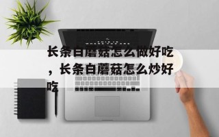 长条白蘑菇怎么做好吃，长条白蘑菇怎么炒好吃