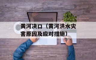 黄河决口（黄河洪水灾害原因及应对措施）
