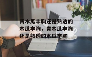 青木瓜丰胸还是熟透的木瓜丰胸，青木瓜丰胸还是熟透的木瓜丰胸