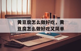 黄豆腐怎么做好吃，黄豆腐怎么做好吃又简单