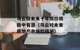 马云称未来十年房价将稳中有涨（马云对未来房地产市场的预测）