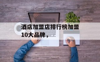 酒店加盟店排行榜加盟10大品牌，