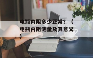 电瓶内阻多少正常？（电瓶内阻测量及其意义）
