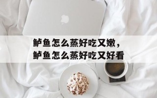 鲈鱼怎么蒸好吃又嫩，鲈鱼怎么蒸好吃又好看