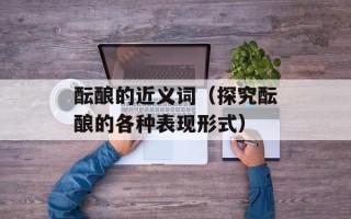 酝酿的近义词（探究酝酿的各种表现形式）