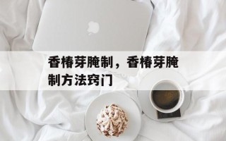 香椿芽腌制，香椿芽腌制方法窍门