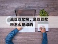 黑豆豆浆粉，黑豆豆浆粉怎么是绿的