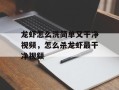 龙虾怎么洗简单又干净视频，怎么杀龙虾最干净视频