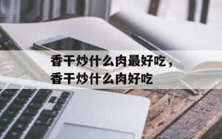香干炒什么肉最好吃，香干炒什么肉好吃
