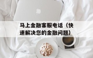 马上金融客服电话（快速解决您的金融问题）