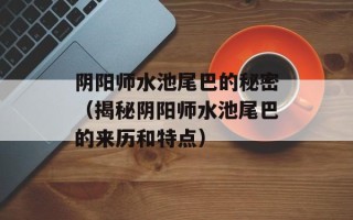 阴阳师水池尾巴的秘密（揭秘阴阳师水池尾巴的来历和特点）