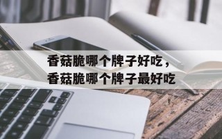 香菇脆哪个牌子好吃，香菇脆哪个牌子最好吃