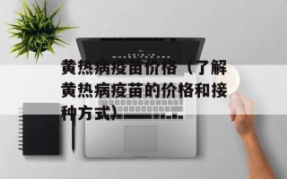 黄热病疫苗价格（了解黄热病疫苗的价格和接种方式）
