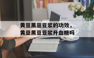 黄豆黑豆豆浆的功效，黄豆黑豆豆浆升血糖吗