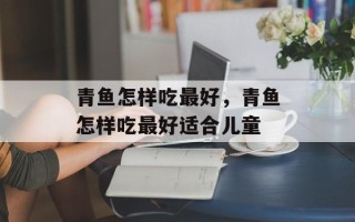 青鱼怎样吃最好，青鱼怎样吃最好适合儿童