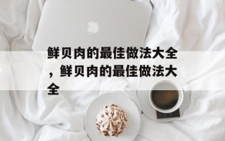 鲜贝肉的最佳做法大全，鲜贝肉的最佳做法大全