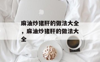 麻油炒猪肝的做法大全，麻油炒猪肝的做法大全