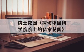 院士花园（探访中国科学院院士的私家花园）