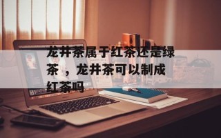 龙井茶属于红茶还是绿茶 ，龙井茶可以制成红茶吗
