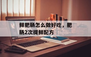 鲜肥肠怎么做好吃，肥肠2次提鲜配方