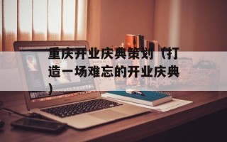 重庆开业庆典策划（打造一场难忘的开业庆典）