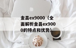 金昌ex9000（全面解析金昌ex9000的特点和优势）