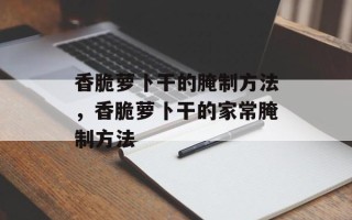 香脆萝卜干的腌制方法，香脆萝卜干的家常腌制方法