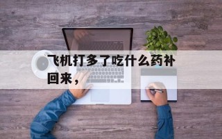 飞机打多了吃什么药补回来，