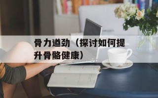 骨力遒劲（探讨如何提升骨骼健康）