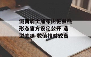 假面骑士加布树桩蛋糕形态官方设定公开 造型美味 数值相对较高