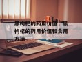 黑枸杞的药用价值，黑枸杞的药用价值和食用方法