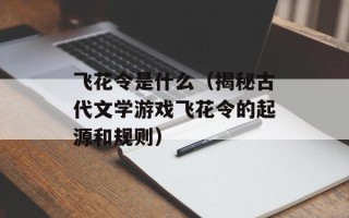 飞花令是什么（揭秘古代文学游戏飞花令的起源和规则）