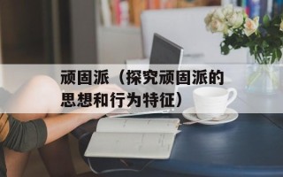 顽固派（探究顽固派的思想和行为特征）