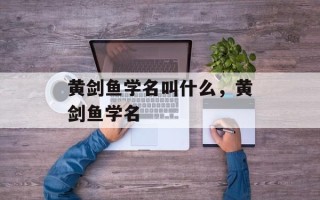 黄剑鱼学名叫什么，黄剑鱼学名