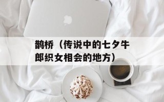 鹊桥（传说中的七夕牛郎织女相会的地方）